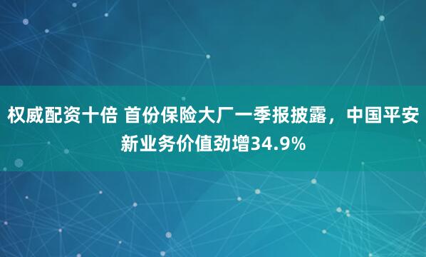 权威配资十倍 首份保险大厂一季报披露，中国平安新业务价值劲增34.9%