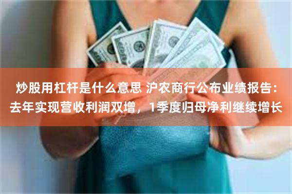 炒股用杠杆是什么意思 沪农商行公布业绩报告：去年实现营收利润双增，1季度归母净利继续增长