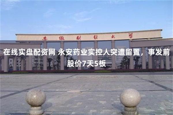 在线实盘配资网 永安药业实控人突遭留置，事发前股价7天5板