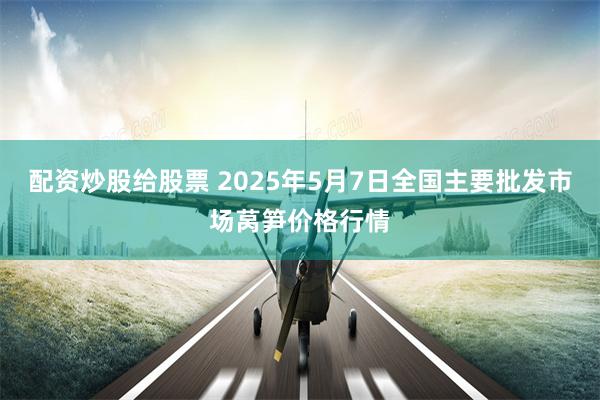 配资炒股给股票 2025年5月7日全国主要批发市场莴笋价格行情