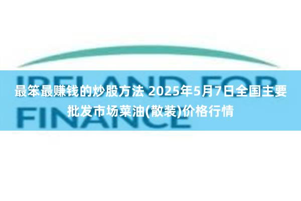 最笨最赚钱的炒股方法 2025年5月7日全国主要批发市场菜油(散装)价格行情
