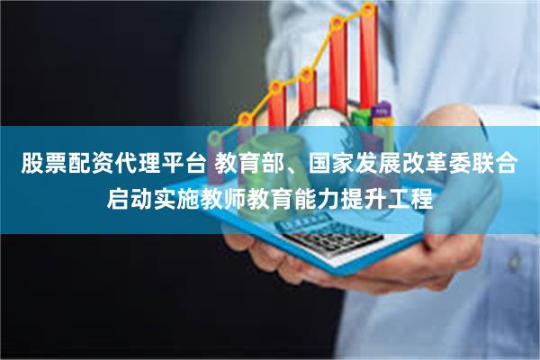 股票配资代理平台 教育部、国家发展改革委联合启动实施教师教育能力提升工程