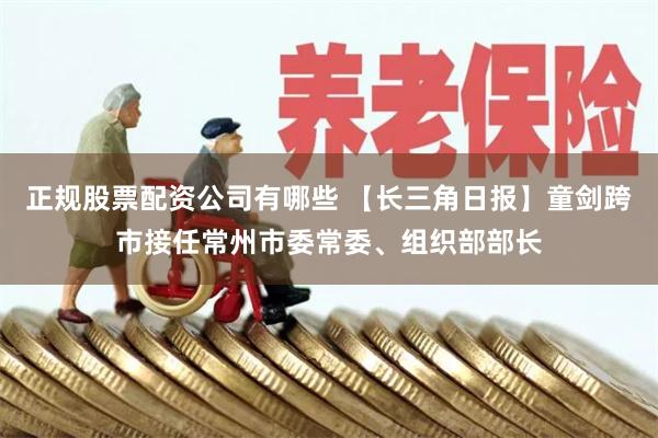 正规股票配资公司有哪些 【长三角日报】童剑跨市接任常州市委常委、组织部部长