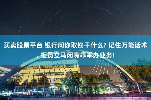 买卖股票平台 银行问你取钱干什么? 记住万能话术, 柜员立马闭嘴乖乖办业务!