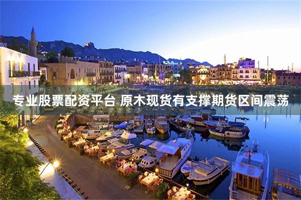 专业股票配资平台 原木现货有支撑期货区间震荡