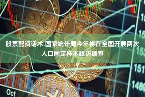 股票配资话术 国家统计局今年将在全国开展两次人口固定样本跟访调查