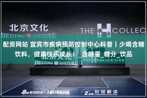 配资网站 宜宾市疾病预防控制中心科普丨少喝含糖饮料，健康快乐成长！_含糖量_糖分_饮品