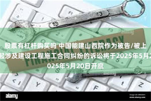 股票有杠杆购买吗 中国能建山西院作为被告/被上诉人的1起涉及建设工程施工合同纠纷的诉讼将于2025年5月20日开庭