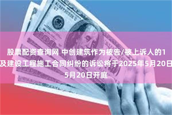 股票配资查询网 中创建筑作为被告/被上诉人的1起涉及建设工程施工合同纠纷的诉讼将于2025年5月20日开庭