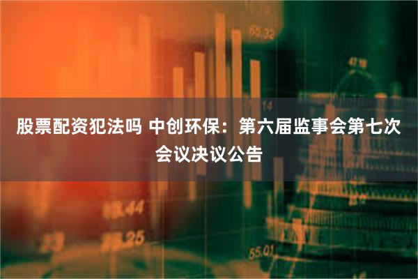 股票配资犯法吗 中创环保：第六届监事会第七次会议决议公告