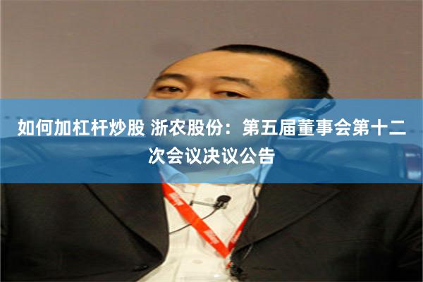 如何加杠杆炒股 浙农股份：第五届董事会第十二次会议决议公告