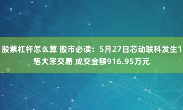 股票杠杆怎么算 股市必读：5月27日芯动联科发生1笔大宗交易 成交金额916.95万元