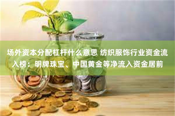 场外资本分配杠杆什么意思 纺织服饰行业资金流入榜：明牌珠宝、中国黄金等净流入资金居前