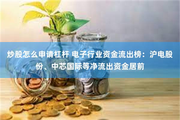 炒股怎么申请杠杆 电子行业资金流出榜：沪电股份、中芯国际等净流出资金居前