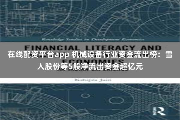 在线配资平台app 机械设备行业资金流出榜：雪人股份等5股净流出资金超亿元