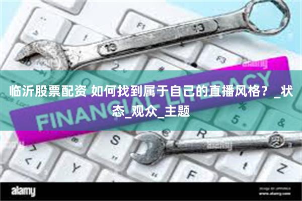 临沂股票配资 如何找到属于自己的直播风格？_状态_观众_主题