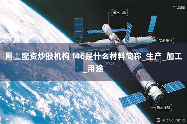 网上配资炒股机构 f46是什么材料简称_生产_加工_用途