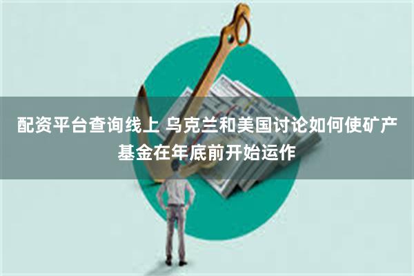 配资平台查询线上 乌克兰和美国讨论如何使矿产基金在年底前开始运作