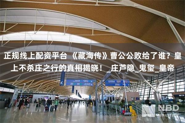 正规线上配资平台 《藏海传》曹公公败给了谁？皇上不杀庄之行的真相揭晓！_庄芦隐_鬼玺_皇帝