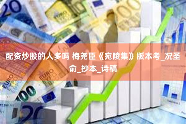 配资炒股的人多吗 梅尧臣《宛陵集》版本考_况圣俞_抄本_诗稿