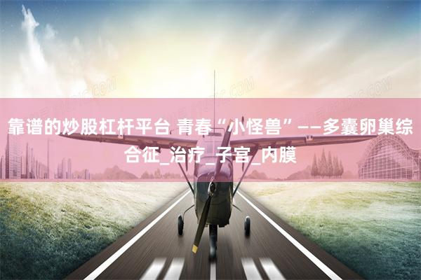 靠谱的炒股杠杆平台 青春“小怪兽”——多囊卵巢综合征_治疗_子宫_内膜