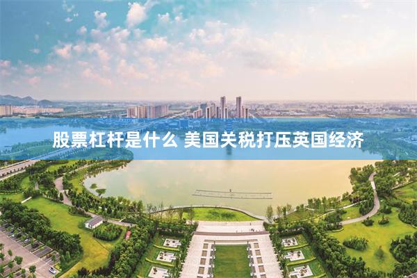 股票杠杆是什么 美国关税打压英国经济