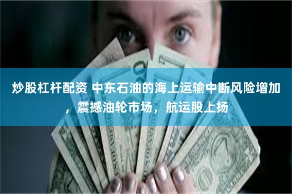 炒股杠杆配资 中东石油的海上运输中断风险增加，震撼油轮市场，航运股上扬