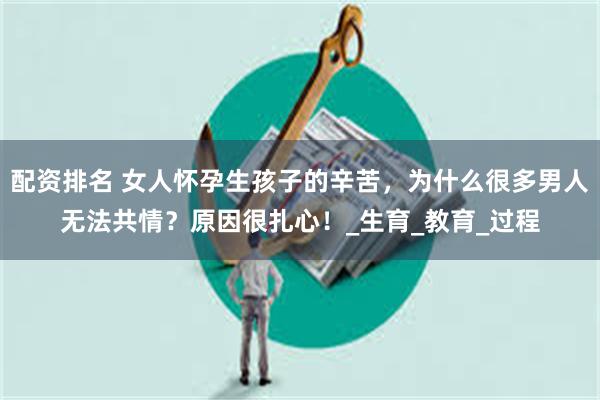 配资排名 女人怀孕生孩子的辛苦，为什么很多男人无法共情？原因很扎心！_生育_教育_过程