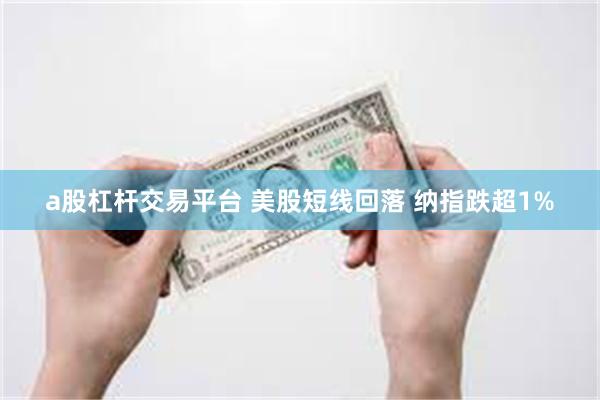a股杠杆交易平台 美股短线回落 纳指跌超1%