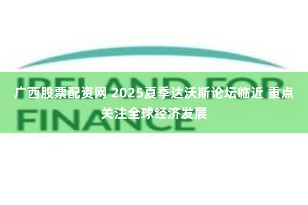 广西股票配资网 2025夏季达沃斯论坛临近 重点关注全球经济发展