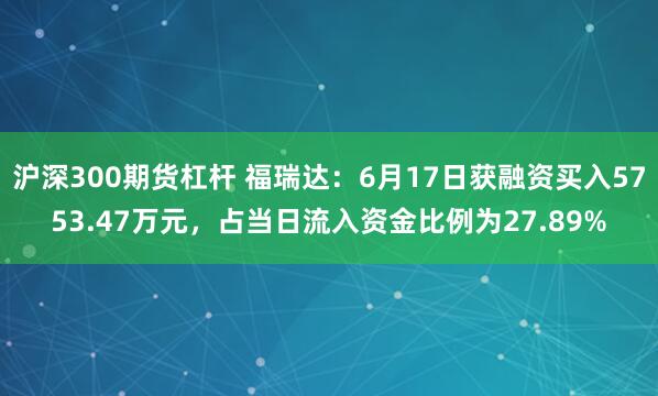 沪深300期货杠杆 福瑞达：6月17日获融资买入5753.47万元，占当日流入资金比例为27.89%