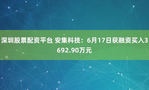深圳股票配资平台 安集科技：6月17日获融资买入3692.90万元