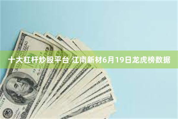 十大杠杆炒股平台 江南新材6月19日龙虎榜数据