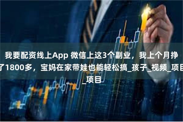 我要配资线上App 微信上这3个副业，我上个月挣了1800多，宝妈在家带娃也能轻松搞_孩子_视频_项目