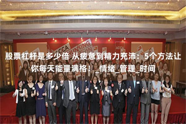 股票杠杆是多少倍 从疲惫到精力充沛：5个方法让你每天能量满格！_情绪_管理_时间