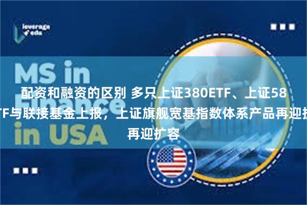 配资和融资的区别 多只上证380ETF、上证580ETF与联接基金上报，上证旗舰宽基指数体系产品再迎扩容