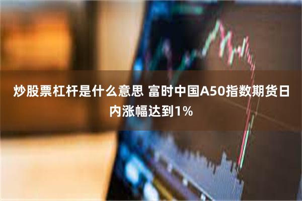 炒股票杠杆是什么意思 富时中国A50指数期货日内涨幅达到1%