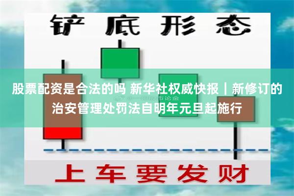股票配资是合法的吗 新华社权威快报｜新修订的治安管理处罚法自明年元旦起施行
