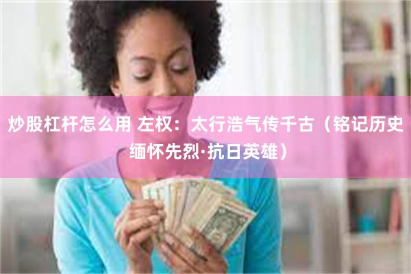 炒股杠杆怎么用 左权：太行浩气传千古（铭记历史 缅怀先烈·抗日英雄）