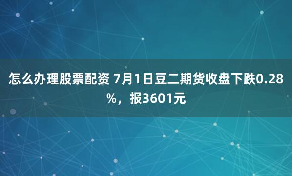 怎么办理股票配资 7月1日豆二期货收盘下跌0.28%，报3601元
