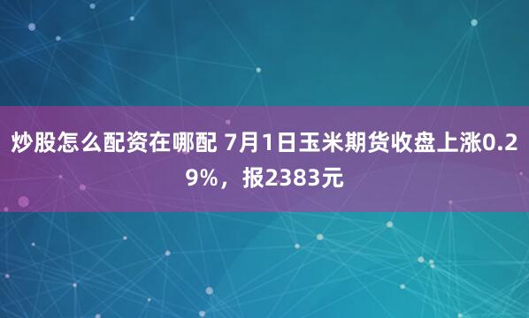 炒股怎么配资在哪配 7月1日玉米期货收盘上涨0.29%，报2383元