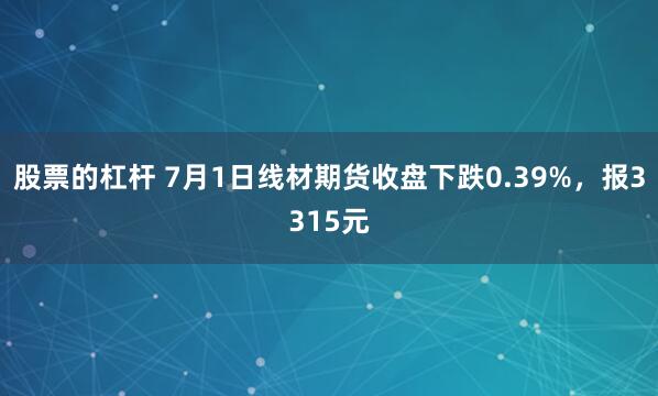 股票的杠杆 7月1日线材期货收盘下跌0.39%，报3315元