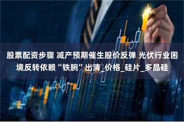 股票配资步骤 减产预期催生股价反弹 光伏行业困境反转依赖“铁腕”出清_价格_硅片_多晶硅