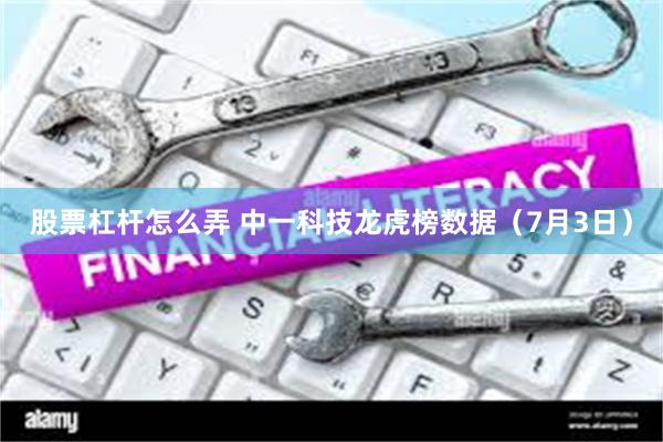 股票杠杆怎么弄 中一科技龙虎榜数据（7月3日）